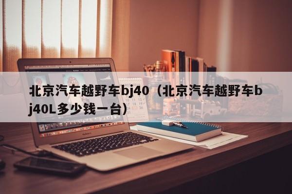 北京汽车越野车bj40（北京汽车越野车bj40L多少钱一台）