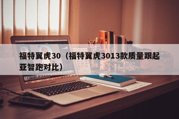 福特翼虎30（福特翼虎3013款质量跟起亚智跑对比）