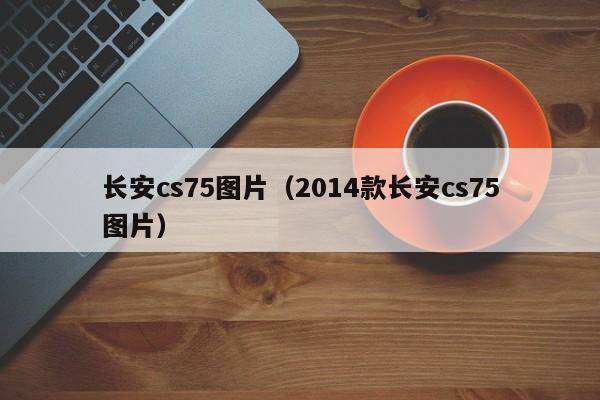 长安cs75图片（2014款长安cs75图片）